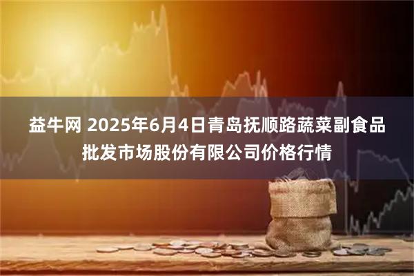 益牛网 2025年6月4日青岛抚顺路蔬菜副食品批发市场股份有限公司价格行情