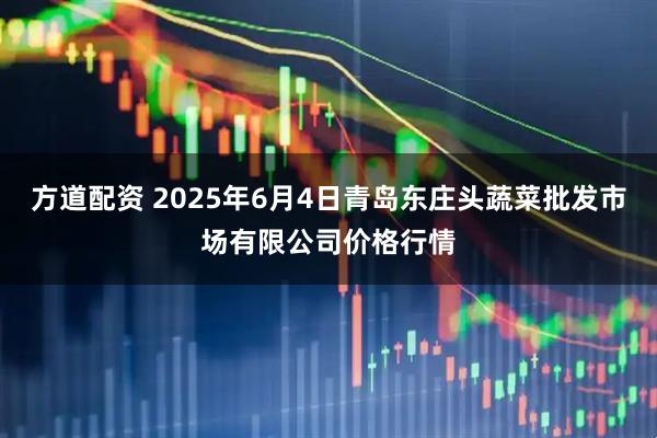 方道配资 2025年6月4日青岛东庄头蔬菜批发市场有限公司价格行情