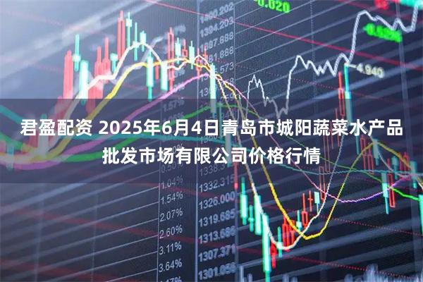 君盈配资 2025年6月4日青岛市城阳蔬菜水产品批发市场有限公司价格行情