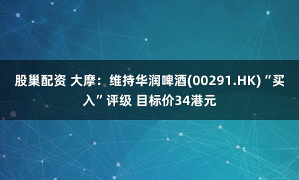 股巢配资 大摩：维持华润啤酒(00291.HK)“买入”评级 目标价34港元