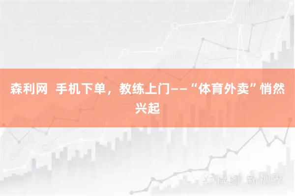 森利网  手机下单，教练上门——“体育外卖”悄然兴起