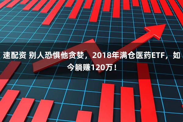 速配资 别人恐惧他贪婪，2018年满仓医药ETF，如今躺赚120万！