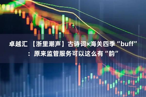 卓越汇 【浙里潮声】古诗词×海关四季“buff”：原来监管服务可以这么有“韵”