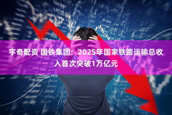 宇奇配资 国铁集团：2025年国家铁路运输总收入首次突破1万亿元
