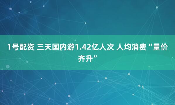 1号配资 三天国内游1.42亿人次 人均消费“量价齐升”