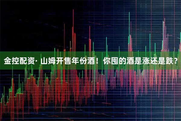 金控配资· 山姆开售年份酒！你囤的酒是涨还是跌？