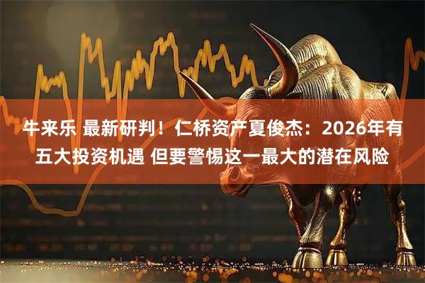 牛来乐 最新研判！仁桥资产夏俊杰：2026年有五大投资机遇 但要警惕这一最大的潜在风险