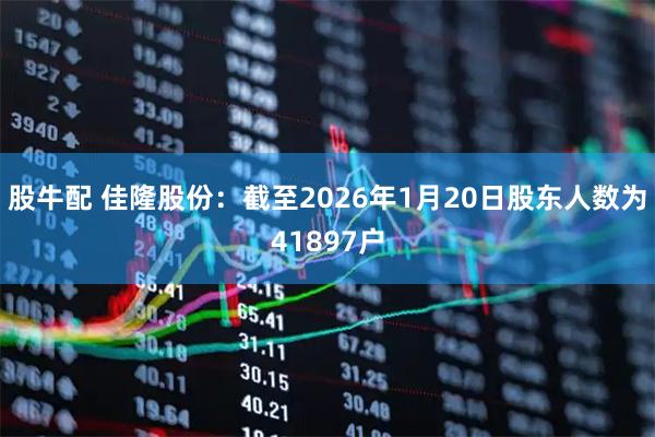 股牛配 佳隆股份：截至2026年1月20日股东人数为41897户
