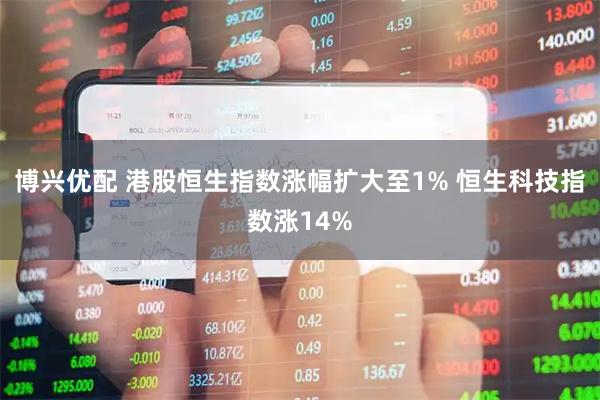 博兴优配 港股恒生指数涨幅扩大至1% 恒生科技指数涨14%