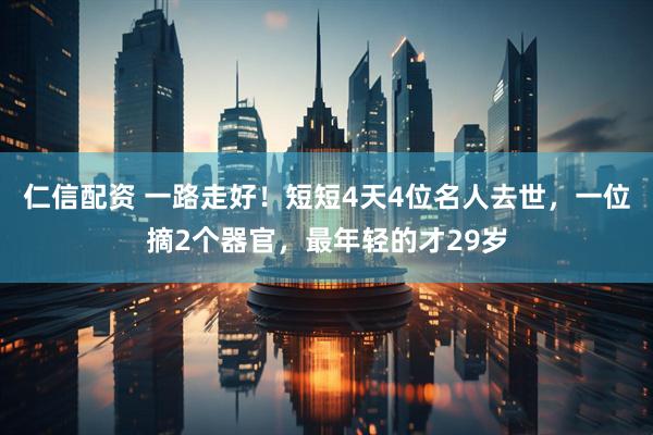 仁信配资 一路走好！短短4天4位名人去世，一位摘2个器官，最年轻的才29岁
