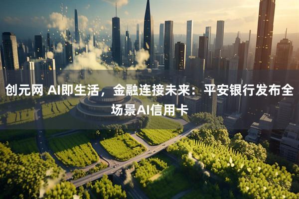 创元网 AI即生活,金融连接未来:平安银行发布全场景AI信用卡