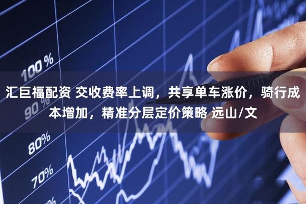 汇巨福配资 交收费率上调,共享单车涨价,骑行成本增加,精准分层定价策略 远山/文