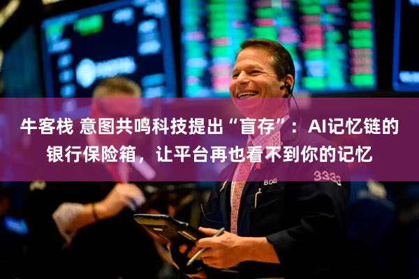 牛客栈 意图共鸣科技提出“盲存”：AI记忆链的银行保险箱，让平台再也看不到你的记忆