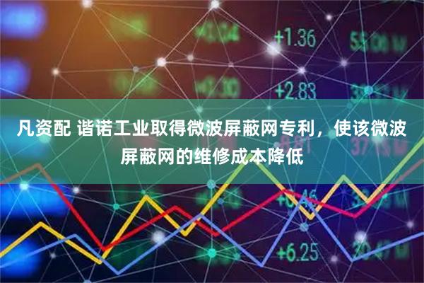 凡资配 谐诺工业取得微波屏蔽网专利，使该微波屏蔽网的维修成本降低