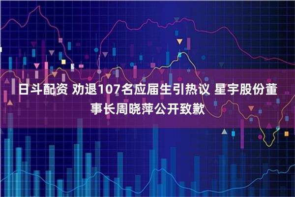 日斗配资 劝退107名应届生引热议 星宇股份董事长周晓萍公开致歉